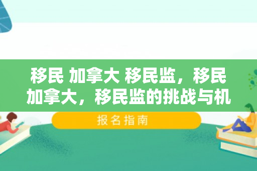 移民 加拿大 移民监，移民加拿大，移民监的挑战与机遇