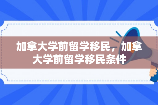 加拿大学前留学移民，加拿大学前留学移民条件