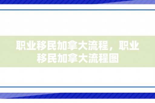 职业移民加拿大流程，职业移民加拿大流程图