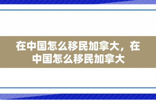 在中国怎么移民加拿大，在中国怎么移民加拿大