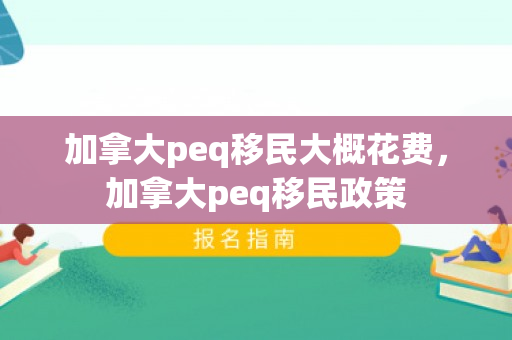 加拿大peq移民大概花费，加拿大peq移民政策