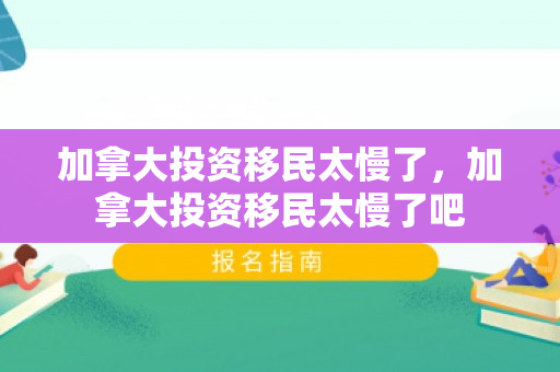 加拿大投资移民太慢了，加拿大投资移民太慢了吧