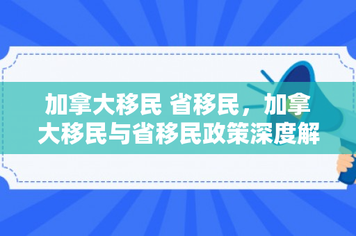 加拿大移民 省移民，加拿大移民与省移民政策深度解析