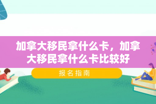 加拿大移民拿什么卡，加拿大移民拿什么卡比较好
