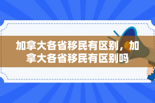 加拿大各省移民有区别，加拿大各省移民有区别吗