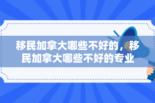 移民加拿大哪些不好的，移民加拿大哪些不好的专业