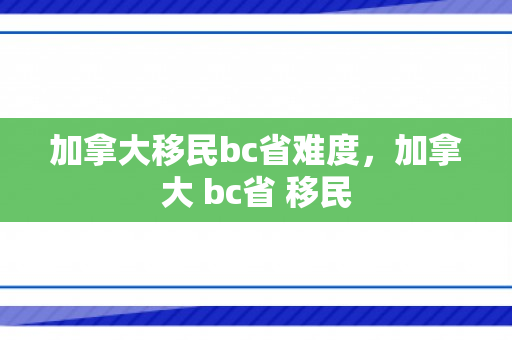 加拿大移民bc省难度，加拿大 bc省 移民