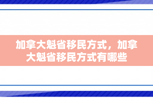 加拿大魁省移民方式，加拿大魁省移民方式有哪些