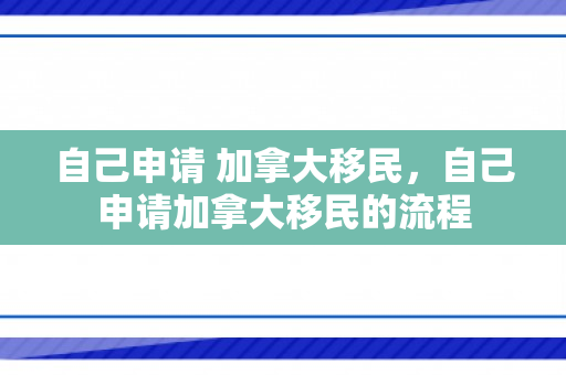 自己申请 加拿大移民，自己申请加拿大移民的流程