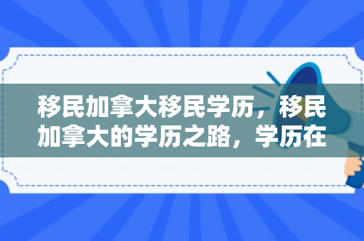 移民加拿大移民学历，移民加拿大的学历之路，学历在移民过程中的重要性