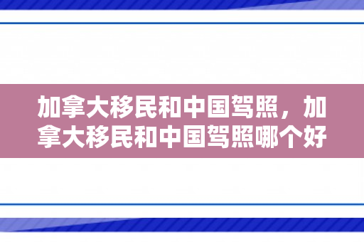 加拿大移民和中国驾照，加拿大移民和中国驾照哪个好