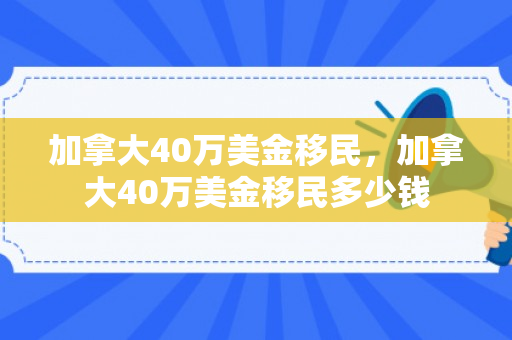 加拿大40万美金移民，加拿大40万美金移民多少钱