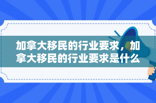 加拿大移民的行业要求，加拿大移民的行业要求是什么