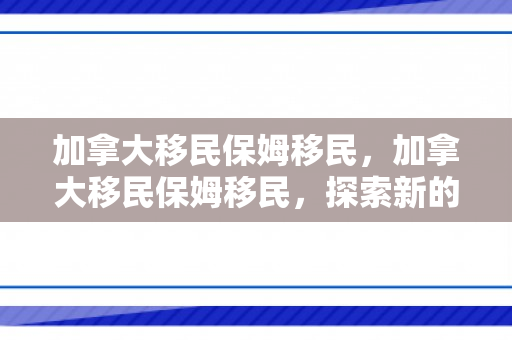 加拿大移民保姆移民，加拿大移民保姆移民，探索新的移民路径与机遇