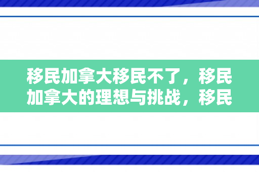 移民加拿大移民不了，移民加拿大的理想与挑战，移民不了的现象解析
