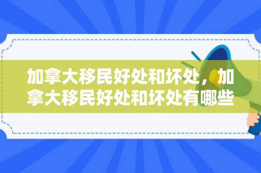 加拿大移民好处和坏处，加拿大移民好处和坏处有哪些