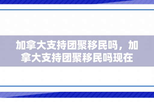 加拿大支持团聚移民吗，加拿大支持团聚移民吗现在