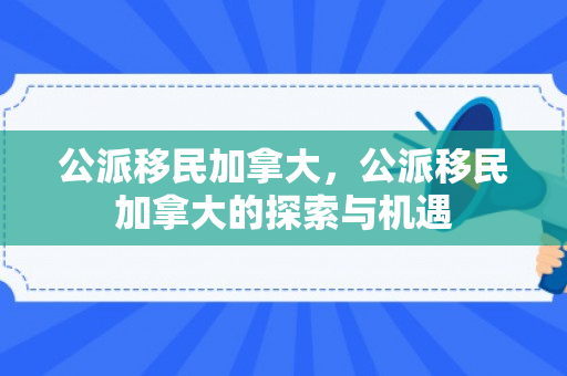公派移民加拿大，公派移民加拿大的探索与机遇