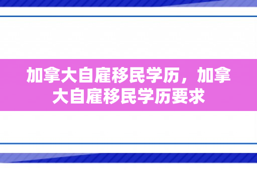 加拿大自雇移民学历，加拿大自雇移民学历要求