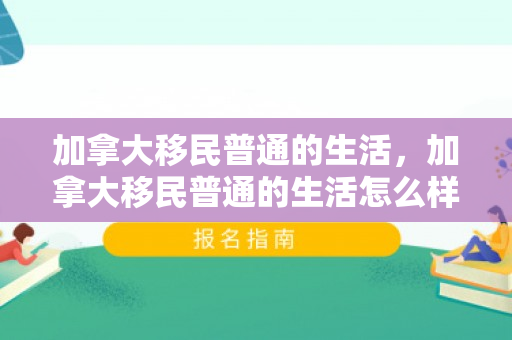 加拿大移民普通的生活，加拿大移民普通的生活怎么样