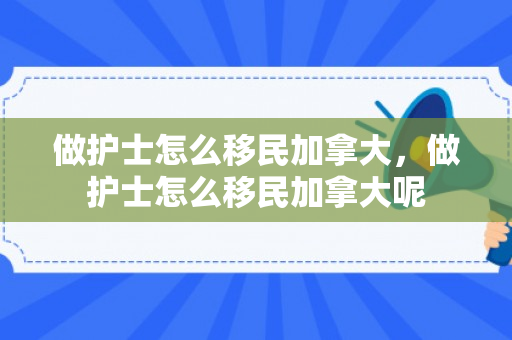 做护士怎么移民加拿大，做护士怎么移民加拿大呢