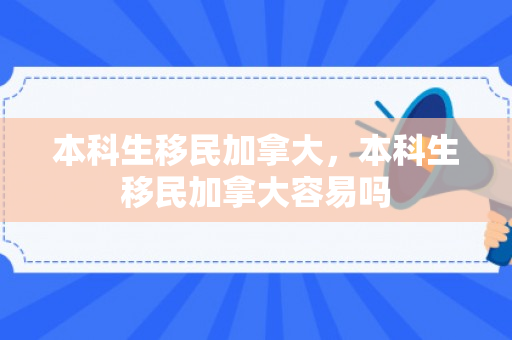 本科生移民加拿大，本科生移民加拿大容易吗