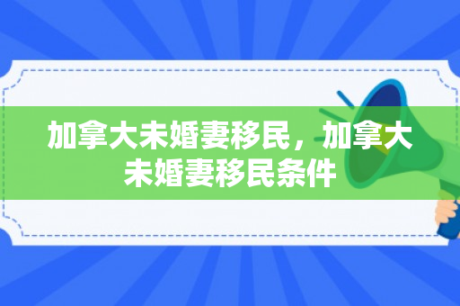 加拿大未婚妻移民，加拿大未婚妻移民条件