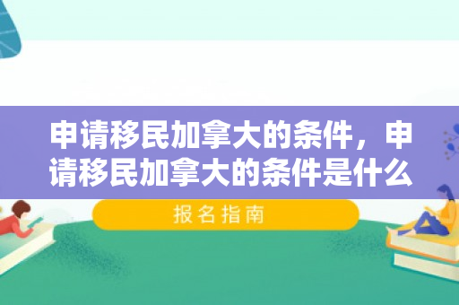申请移民加拿大的条件，申请移民加拿大的条件是什么
