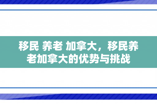 移民 养老 加拿大，移民养老加拿大的优势与挑战