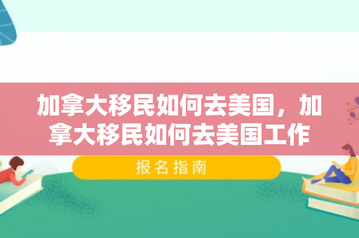 加拿大移民如何去美国，加拿大移民如何去美国工作