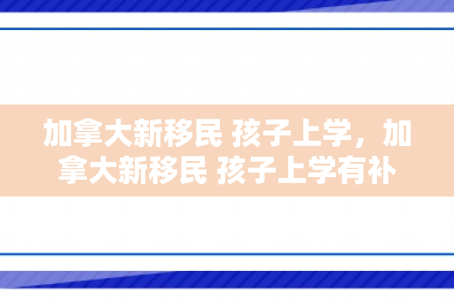 加拿大新移民 孩子上学，加拿大新移民 孩子上学有补贴吗