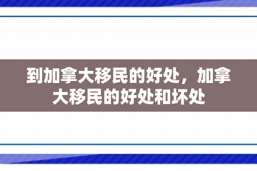 到加拿大移民的好处，加拿大移民的好处和坏处