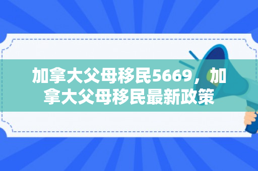加拿大父母移民5669，加拿大父母移民最新政策