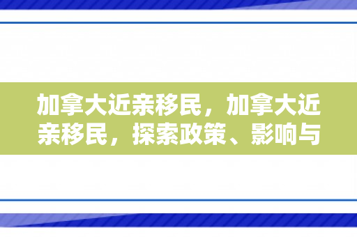加拿大近亲移民，加拿大近亲移民，探索政策、影响与未来趋势