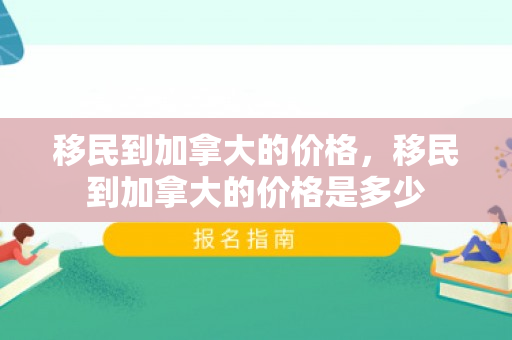 移民到加拿大的价格，移民到加拿大的价格是多少