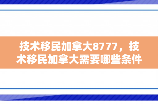 技术移民加拿大8777，技术移民加拿大需要哪些条件