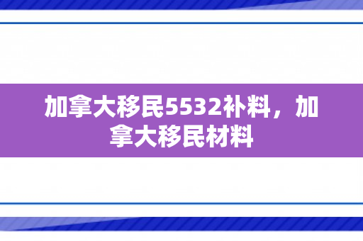 加拿大移民5532补料，加拿大移民材料