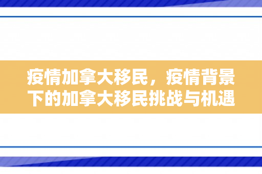 疫情加拿大移民，疫情背景下的加拿大移民挑战与机遇
