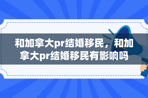 和加拿大pr结婚移民，和加拿大pr结婚移民有影响吗