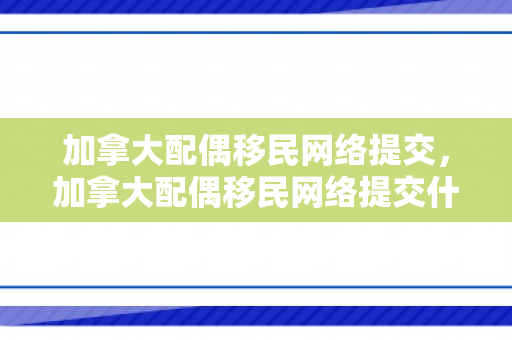 加拿大配偶移民网络提交，加拿大配偶移民网络提交什么材料
