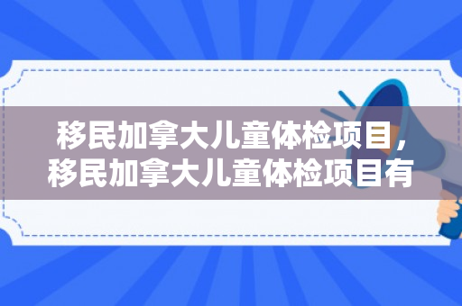 移民加拿大儿童体检项目，移民加拿大儿童体检项目有哪些