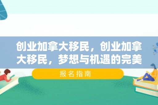 创业加拿大移民，创业加拿大移民，梦想与机遇的完美结合