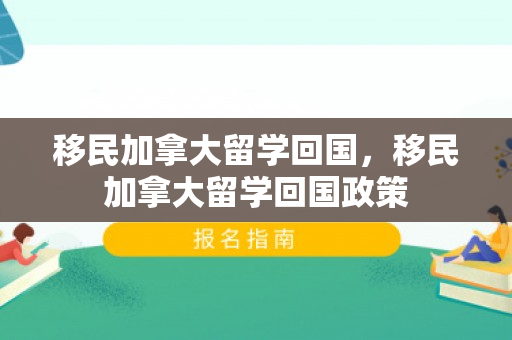 移民加拿大留学回国，移民加拿大留学回国政策