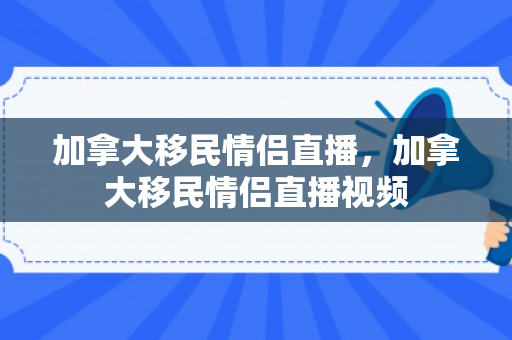 加拿大移民情侣直播，加拿大移民情侣直播视频