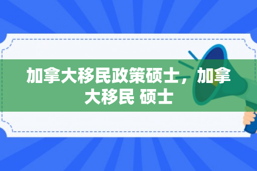 加拿大移民政策硕士，加拿大移民 硕士