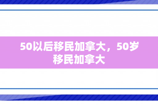 50以后移民加拿大，50岁移民加拿大