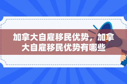 加拿大自雇移民优势，加拿大自雇移民优势有哪些