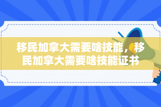 移民加拿大需要啥技能，移民加拿大需要啥技能证书