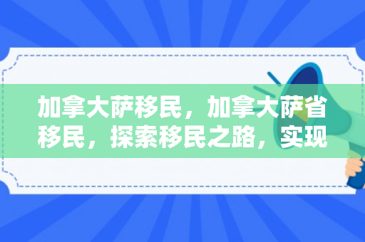 加拿大萨移民，加拿大萨省移民，探索移民之路，实现安居梦想