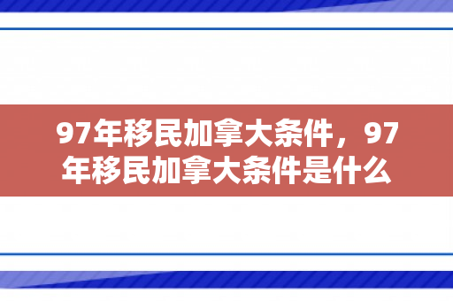97年移民加拿大条件，97年移民加拿大条件是什么